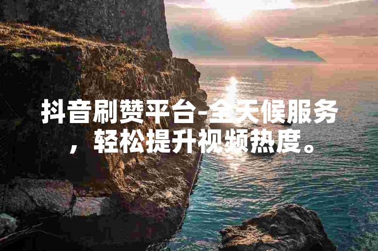 抖音刷赞平台-全天候服务，轻松提升视频热度。