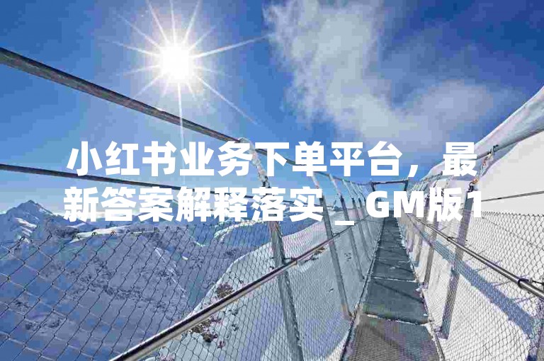 小红书业务下单平台，最新答案解释落实 _ GM版169.324.717。