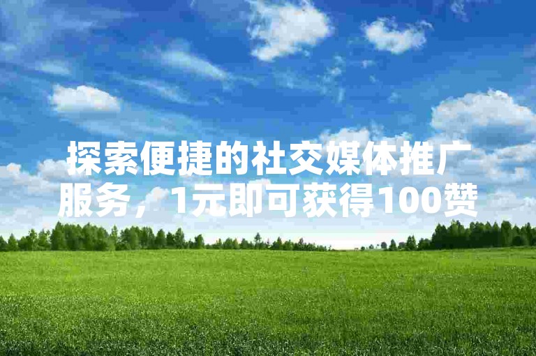 探索便捷的社交媒体推广服务，1元即可获得100赞，尽在专业的自助下单网站。